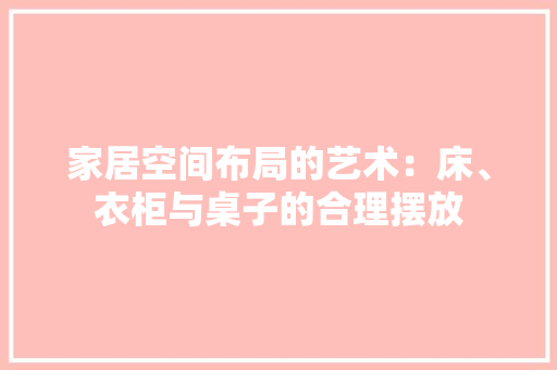 家居空间布局的艺术：床、衣柜与桌子的合理摆放 现代风格装饰