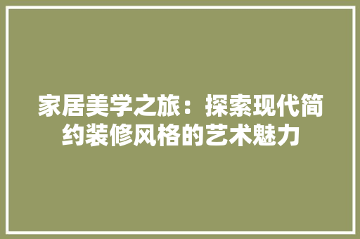 家居美学之旅：探索现代简约装修风格的艺术魅力 现代风格装饰
