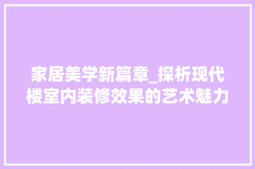 家居美学新篇章_探析现代楼室内装修效果的艺术魅力 现代风格装饰