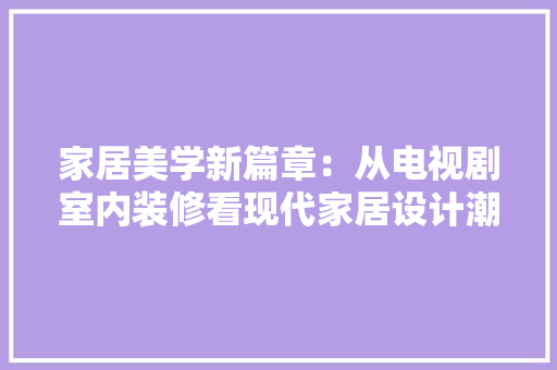 家居美学新篇章：从电视剧室内装修看现代家居设计潮流 现代风格装饰