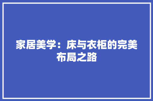 家居美学：床与衣柜的完美布局之路 现代风格装饰
