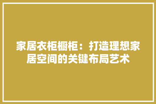 家居衣柜橱柜：打造理想家居空间的关键布局艺术 现代风格装饰