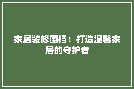 家居装修围挡：打造温馨家居的守护者