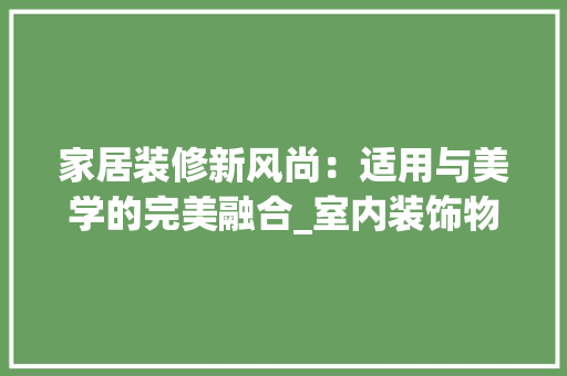 家居装修新风尚：适用与美学的完美融合_室内装饰物品的选择与应用 现代风格装饰