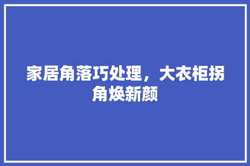 家居角落巧处理，大衣柜拐角焕新颜