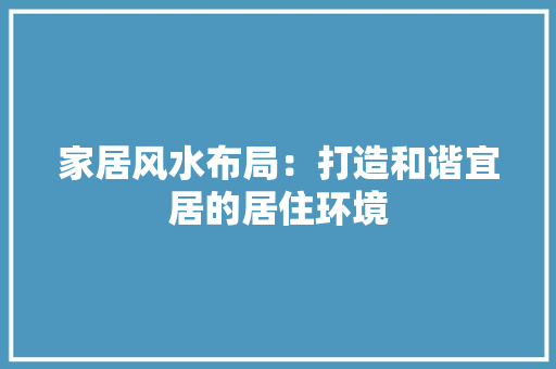 家居风水布局：打造和谐宜居的居住环境
