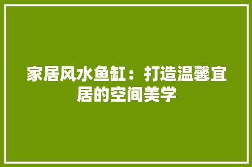 家居风水鱼缸：打造温馨宜居的空间美学