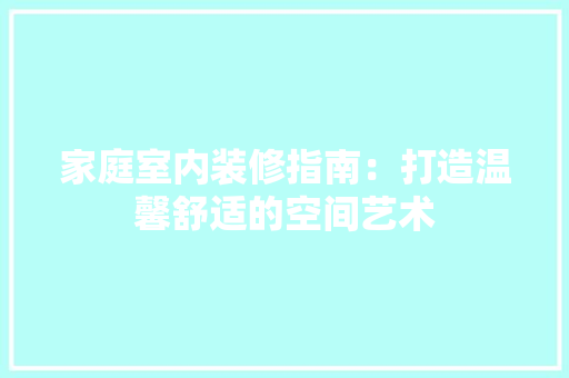 家庭室内装修指南：打造温馨舒适的空间艺术