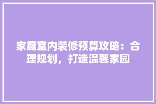 家庭室内装修预算攻略：合理规划，打造温馨家园