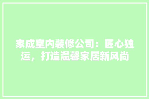 家成室内装修公司：匠心独运，打造温馨家居新风尚 现代风格装饰