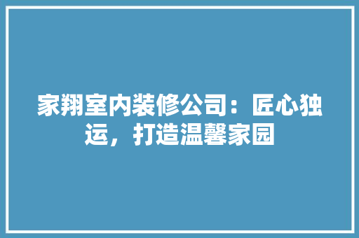 家翔室内装修公司：匠心独运，打造温馨家园 现代风格装饰