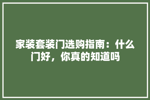 家装套装门选购指南：什么门好，你真的知道吗 现代风格装饰
