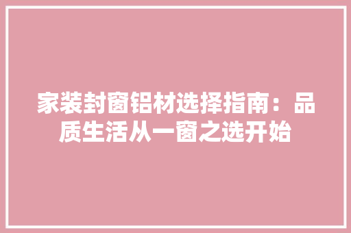 家装封窗铝材选择指南：品质生活从一窗之选开始 现代风格装饰