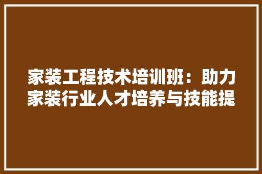 家装工程技术培训班：助力家装行业人才培养与技能提升 现代风格装饰