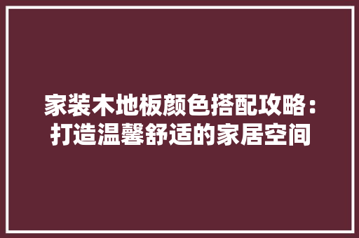 家装木地板颜色搭配攻略：打造温馨舒适的家居空间 现代风格装饰
