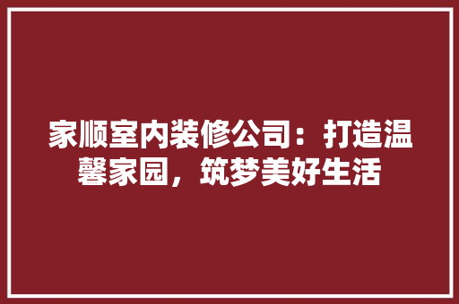 家顺室内装修公司：打造温馨家园，筑梦美好生活 现代风格装饰