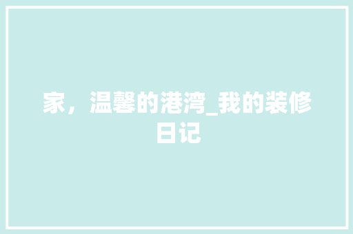家，温馨的港湾_我的装修日记 现代风格装饰