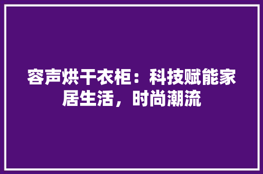 容声烘干衣柜：科技赋能家居生活，时尚潮流