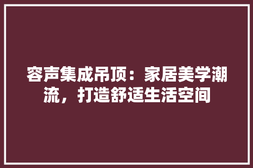 容声集成吊顶：家居美学潮流，打造舒适生活空间 现代风格装饰