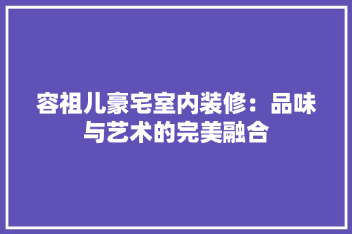 容祖儿豪宅室内装修：品味与艺术的完美融合 现代风格装饰