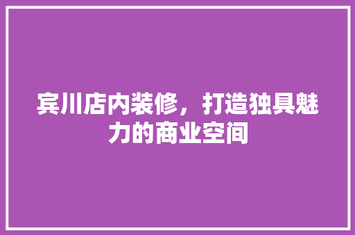宾川店内装修，打造独具魅力的商业空间