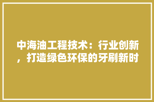 中海油工程技术：行业创新，打造绿色环保的牙刷新时代 家居装修