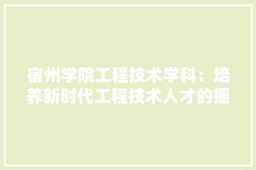 宿州学院工程技术学科：培养新时代工程技术人才的摇篮 现代风格装饰