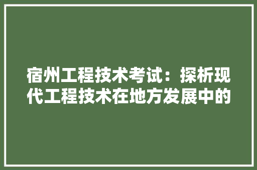 宿州工程技术考试：探析现代工程技术在地方发展中的重要作用