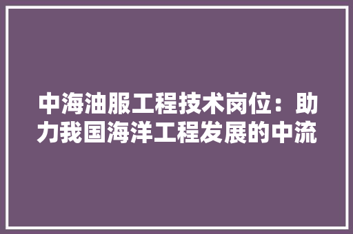中海油服工程技术岗位：助力我国海洋工程发展的中流砥柱 家居装修