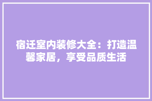 宿迁室内装修大全：打造温馨家居，享受品质生活 现代风格装饰