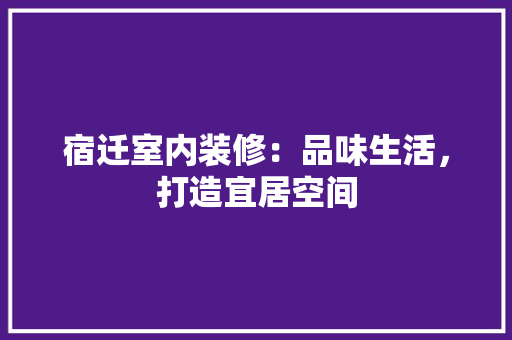 宿迁室内装修：品味生活，打造宜居空间