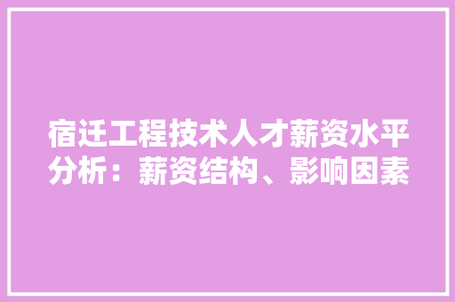 宿迁工程技术人才薪资水平分析：薪资结构、影响因素及未来展望