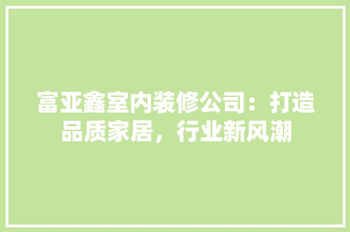 富亚鑫室内装修公司：打造品质家居，行业新风潮 现代风格装饰