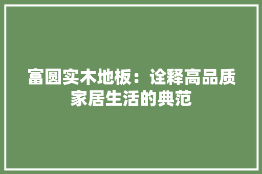 富圆实木地板：诠释高品质家居生活的典范 现代风格装饰