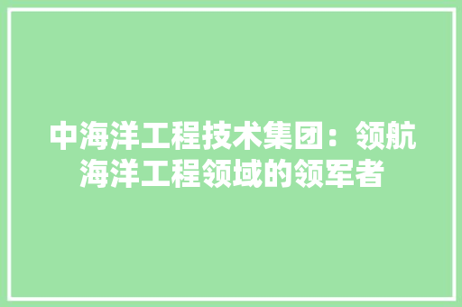中海洋工程技术集团：领航海洋工程领域的领军者 家居装修