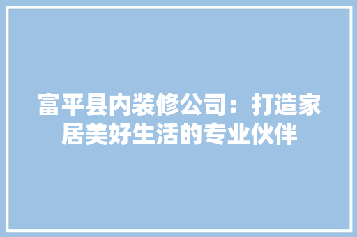 富平县内装修公司：打造家居美好生活的专业伙伴