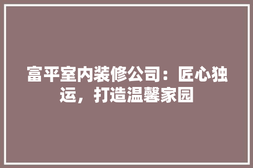 富平室内装修公司：匠心独运，打造温馨家园