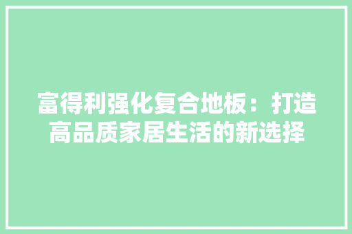 富得利强化复合地板：打造高品质家居生活的新选择 现代风格装饰