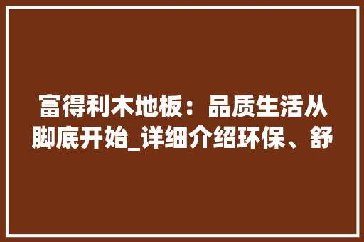 富得利木地板：品质生活从脚底开始_详细介绍环保、舒适、美观的木地板选择 现代风格装饰