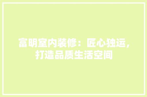 富明室内装修：匠心独运，打造品质生活空间