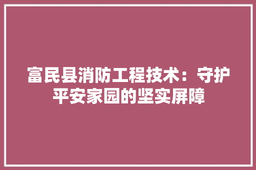 富民县消防工程技术：守护平安家园的坚实屏障 现代风格装饰