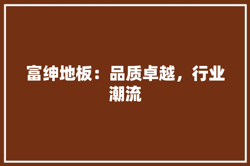 富绅地板：品质卓越，行业潮流 现代风格装饰