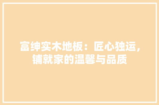 富绅实木地板：匠心独运，铺就家的温馨与品质 现代风格装饰