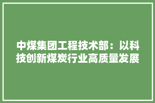 中煤集团工程技术部：以科技创新煤炭行业高质量发展