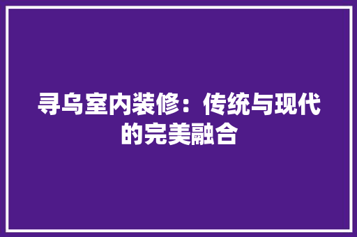 寻乌室内装修：传统与现代的完美融合