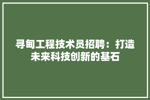 寻甸工程技术员招聘：打造未来科技创新的基石