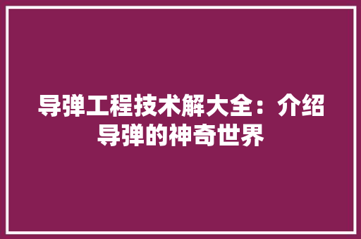 导弹工程技术解大全：介绍导弹的神奇世界