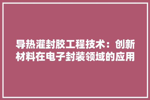 导热灌封胶工程技术：创新材料在电子封装领域的应用与发展 现代风格装饰