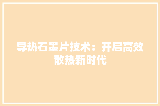 导热石墨片技术：开启高效散热新时代 现代风格装饰