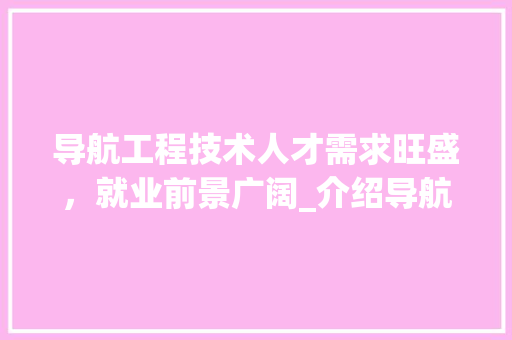 导航工程技术人才需求旺盛，就业前景广阔_介绍导航工程技术就业率趋势